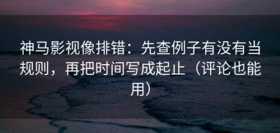 神马影视像排错：先查例子有没有当规则，再把时间写成起止（评论也能用）