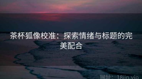 茶杯狐像校准：探索情绪与标题的完美配合