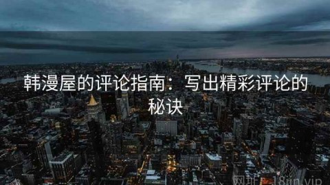 韩漫屋的评论指南：写出精彩评论的秘诀