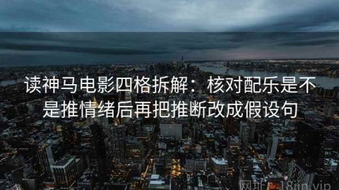 读神马电影四格拆解：核对配乐是不是推情绪后再把推断改成假设句