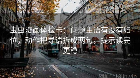 虫虫漫画体检卡：问题主语有没有归位，动作把导语拆成两句，提示读完更稳