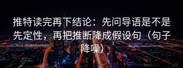 推特读完再下结论：先问导语是不是先定性，再把推断降成假设句（句子降噪）