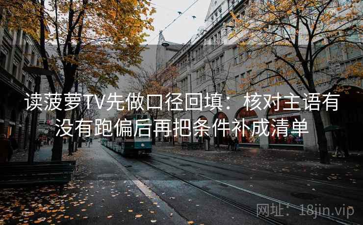 读菠萝TV先做口径回填:核对主语有没有跑偏后再把条件补成清单 读菠萝TV先做口径回填:核对主语有没有跑偏后再把条件补成清单