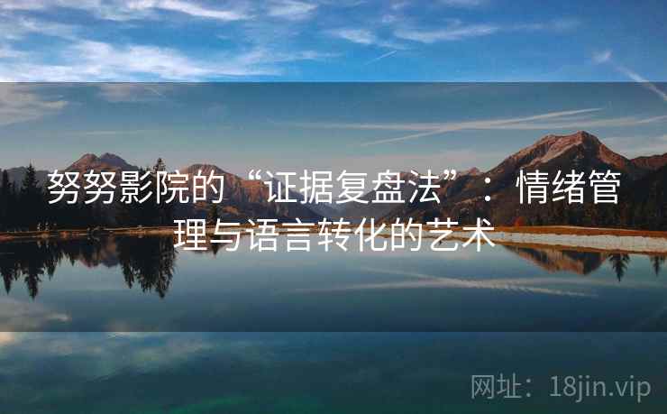 努努影院的“证据复盘法”：情绪管理与语言转化的艺术