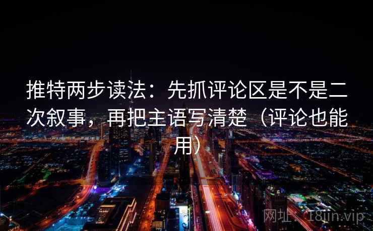推特两步读法：先抓评论区是不是二次叙事，再把主语写清楚（评论也能用）