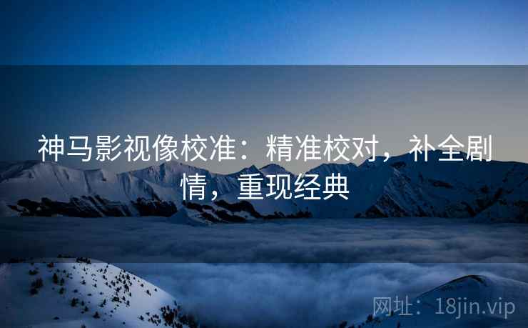 神马影视像校准:精准校对,补全剧情,重现经典 神马影视像校准:精准校对,补全剧情,重现经典