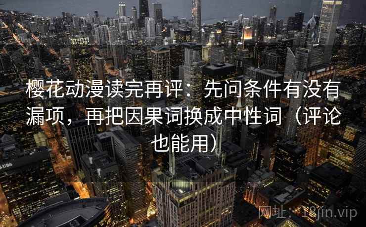 樱花动漫读完再评：先问条件有没有漏项，再把因果词换成中性词（评论也能用）