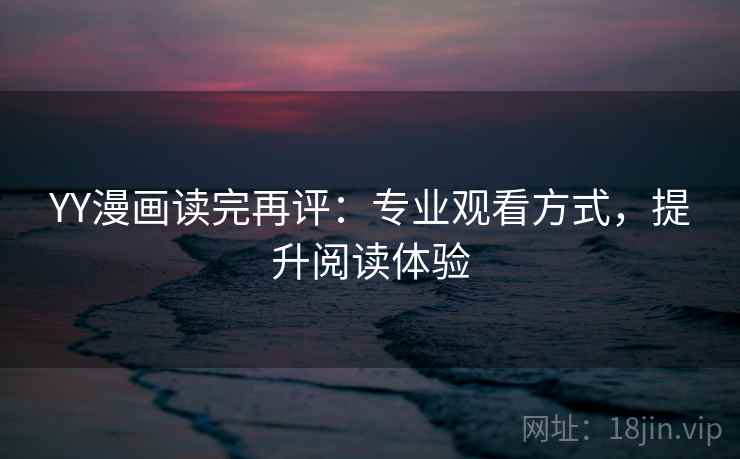 YY漫画读完再评:专业观看方式,提升阅读体验 YY漫画读完再评:专业观看方式,提升阅读体验