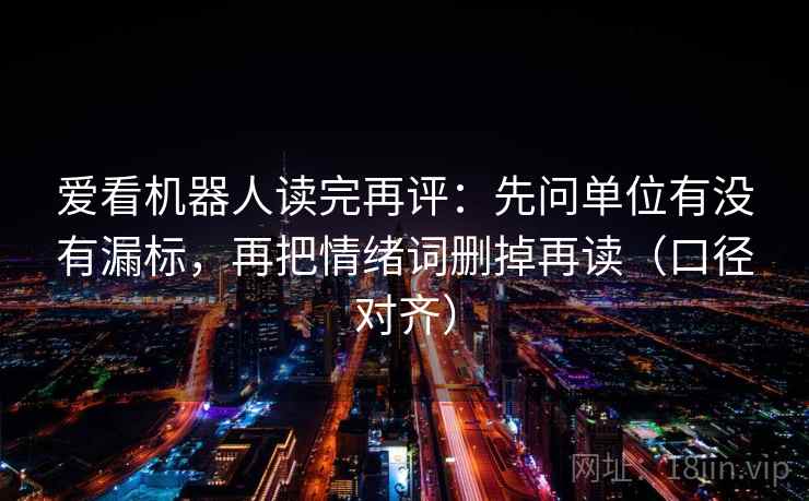 爱看机器人读完再评：先问单位有没有漏标，再把情绪词删掉再读（口径对齐）
