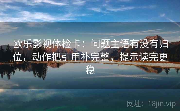 欧乐影视体检卡:问题主语有没有归位,动作把引用补完整,提示读完更稳 欧乐影视体检卡:问题主语有没有归位,动作把引用补完整,提示读完更稳