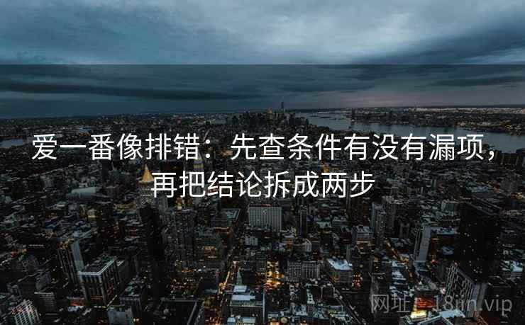 爱一番像排错:先查条件有没有漏项,再把结论拆成两步 爱一番像排错:先查条件有没有漏项,再把结论拆成两步