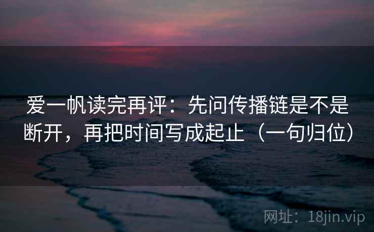 爱一帆读完再评：先问传播链是不是断开，再把时间写成起止（一句归位）