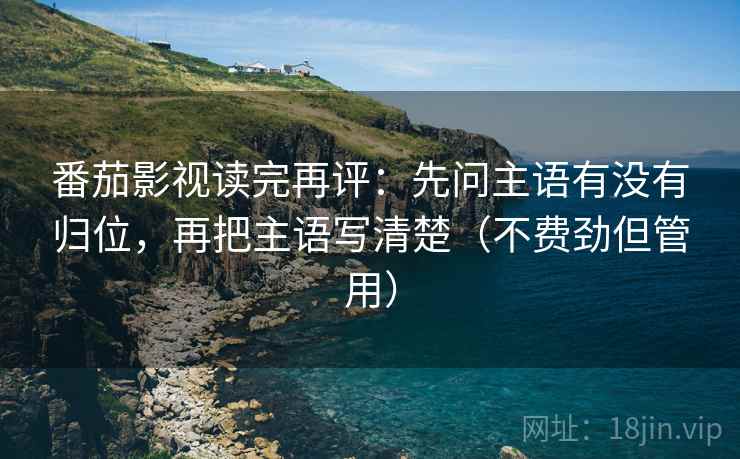 番茄影视读完再评：先问主语有没有归位，再把主语写清楚（不费劲但管用）