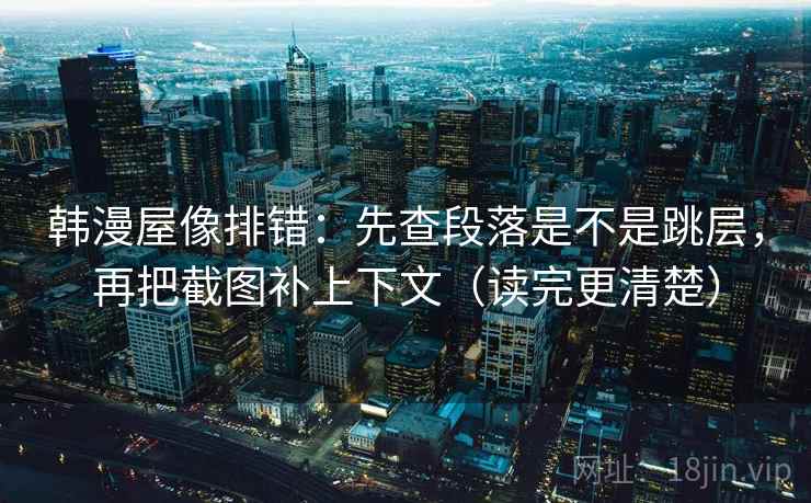 韩漫屋像排错：先查段落是不是跳层，再把截图补上下文（读完更清楚）