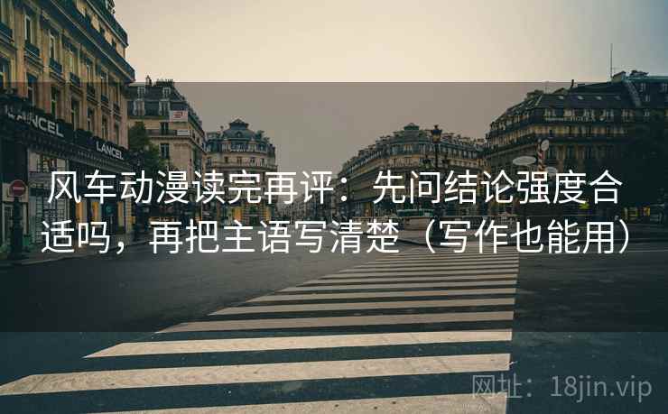 风车动漫读完再评：先问结论强度合适吗，再把主语写清楚（写作也能用）