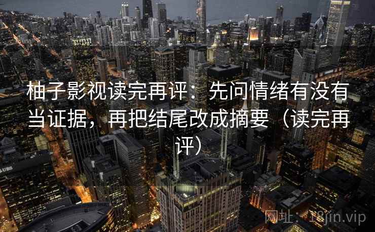 柚子影视读完再评：先问情绪有没有当证据，再把结尾改成摘要（读完再评）