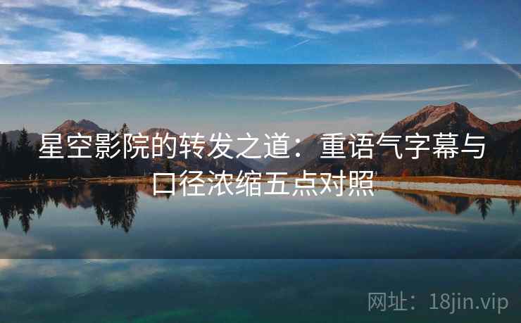 星空影院的转发之道：重语气字幕与口径浓缩五点对照