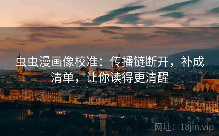 虫虫漫画像校准：传播链断开，补成清单，让你读得更清醒