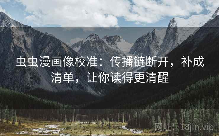 虫虫漫画像校准：传播链断开，补成清单，让你读得更清醒