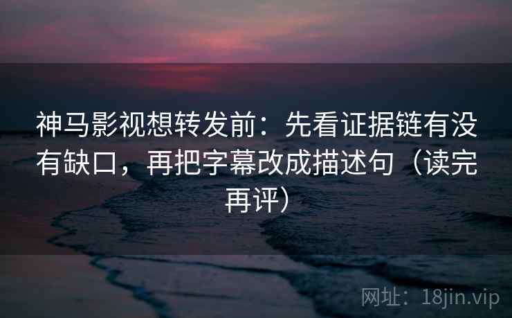 神马影视想转发前:先看证据链有没有缺口,再把字幕改成描述句(读完再评) 神马影视想转发前:先看证据链有没有缺口,再把字幕改成描述句(读完再评)