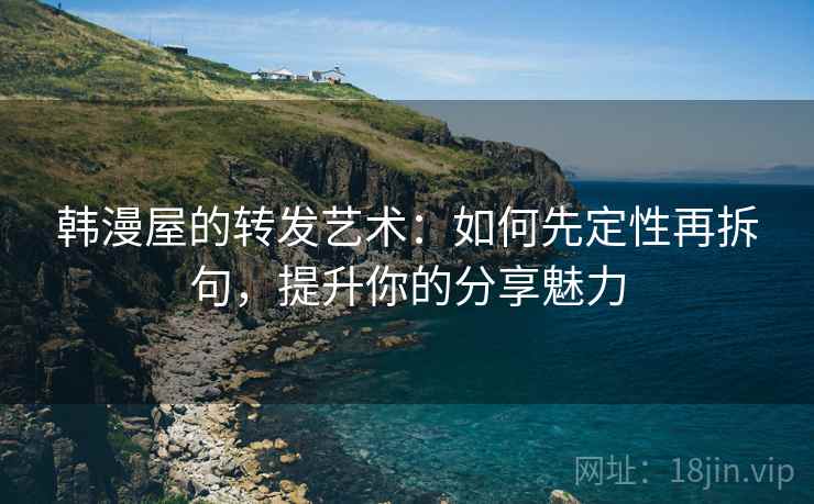 韩漫屋的转发艺术：如何先定性再拆句，提升你的分享魅力