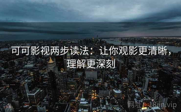 可可影视两步读法：让你观影更清晰，理解更深刻