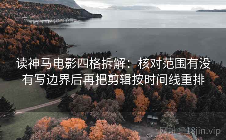读神马电影四格拆解：核对范围有没有写边界后再把剪辑按时间线重排