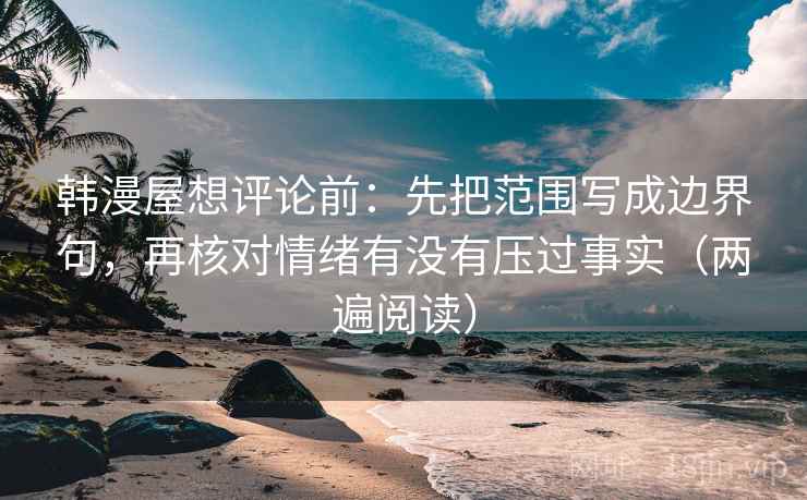 韩漫屋想评论前：先把范围写成边界句，再核对情绪有没有压过事实（两遍阅读）