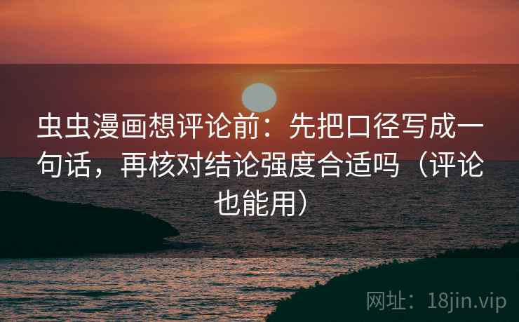 虫虫漫画想评论前：先把口径写成一句话，再核对结论强度合适吗（评论也能用）