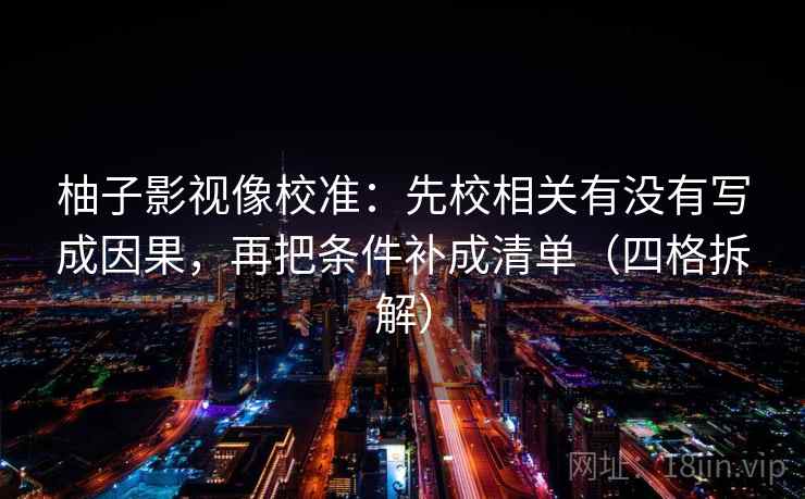 柚子影视像校准：先校相关有没有写成因果，再把条件补成清单（四格拆解）