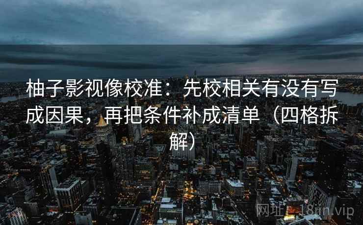 柚子影视像校准：先校相关有没有写成因果，再把条件补成清单（四格拆解）