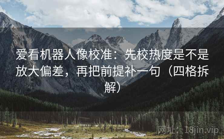 爱看机器人像校准:先校热度是不是放大偏差,再把前提补一句(四格拆解) 爱看机器人像校准:先校热度是不是放大偏差,再把前提补一句(四格拆解)