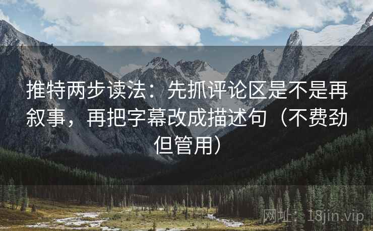 推特两步读法：先抓评论区是不是再叙事，再把字幕改成描述句（不费劲但管用）