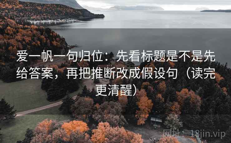 爱一帆一句归位：先看标题是不是先给答案，再把推断改成假设句（读完更清醒）