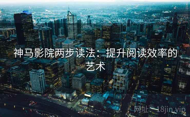 神马影院两步读法:提升阅读效率的艺术 神马影院两步读法:提升阅读效率的艺术