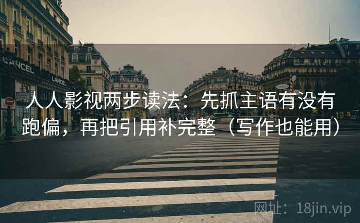 人人影视两步读法：先抓主语有没有跑偏，再把引用补完整（写作也能用）