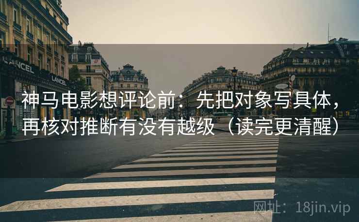 神马电影想评论前：先把对象写具体，再核对推断有没有越级（读完更清醒）