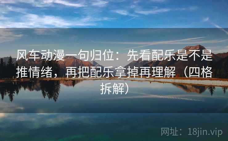 风车动漫一句归位：先看配乐是不是推情绪，再把配乐拿掉再理解（四格拆解）