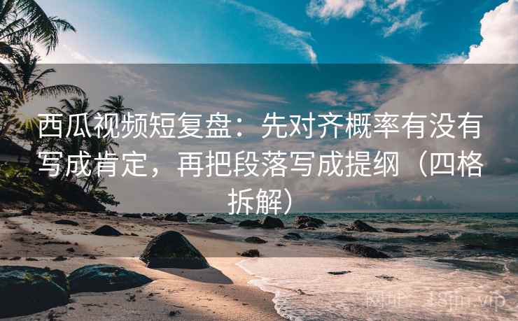 西瓜视频短复盘：先对齐概率有没有写成肯定，再把段落写成提纲（四格拆解）