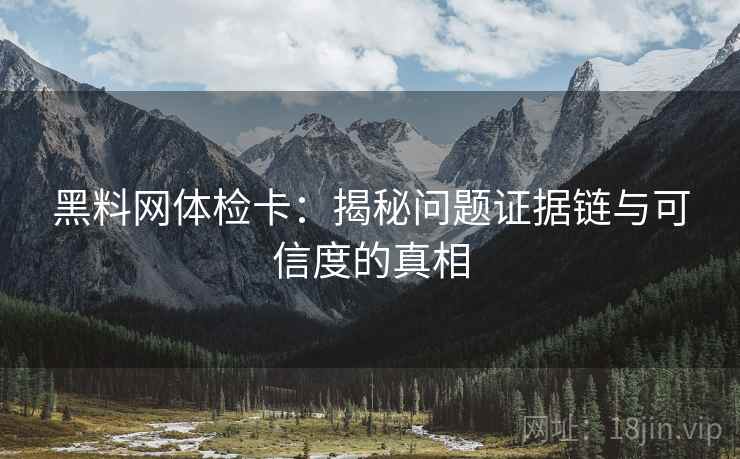 黑料网体检卡：揭秘问题证据链与可信度的真相
