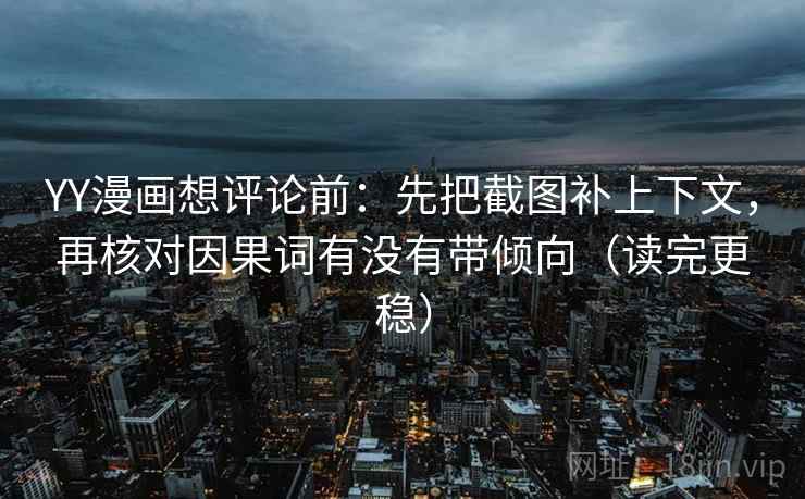 YY漫画想评论前：先把截图补上下文，再核对因果词有没有带倾向（读完更稳）