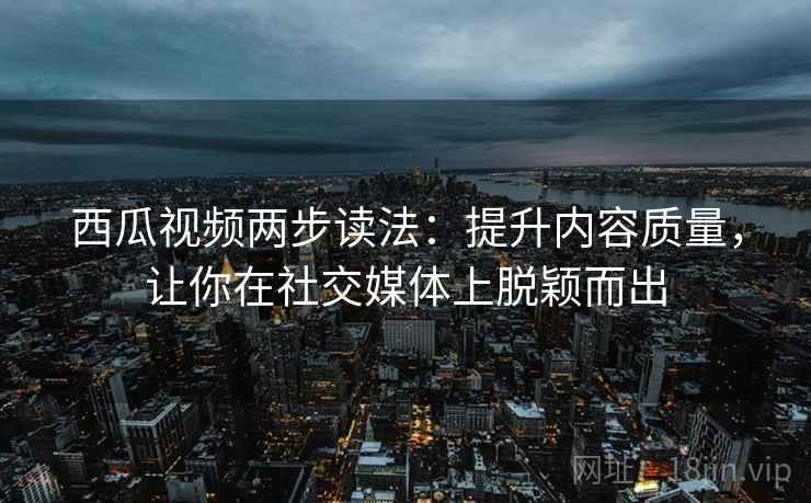 西瓜视频两步读法：提升内容质量，让你在社交媒体上脱颖而出