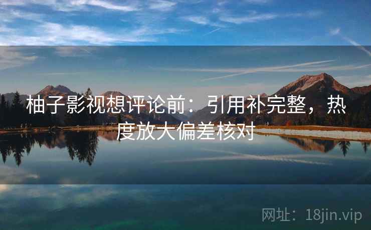 柚子影视想评论前：引用补完整，热度放大偏差核对