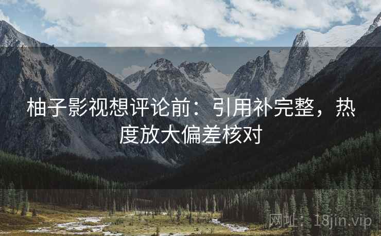 柚子影视想评论前：引用补完整，热度放大偏差核对