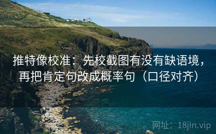 推特像校准：先校截图有没有缺语境，再把肯定句改成概率句（口径对齐）