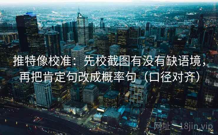 推特像校准：先校截图有没有缺语境，再把肯定句改成概率句（口径对齐）