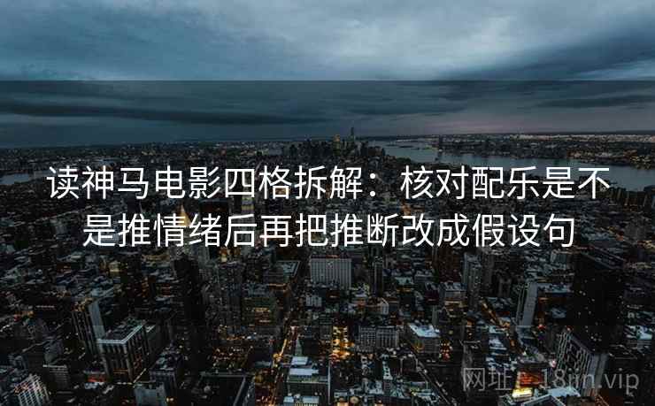 读神马电影四格拆解:核对配乐是不是推情绪后再把推断改成假设句 读神马电影四格拆解:核对配乐是不是推情绪后再把推断改成假设句