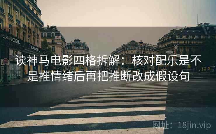 读神马电影四格拆解:核对配乐是不是推情绪后再把推断改成假设句 读神马电影四格拆解:核对配乐是不是推情绪后再把推断改成假设句