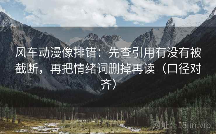 风车动漫像排错：先查引用有没有被截断，再把情绪词删掉再读（口径对齐）