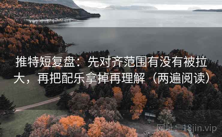 推特短复盘：先对齐范围有没有被拉大，再把配乐拿掉再理解（两遍阅读）